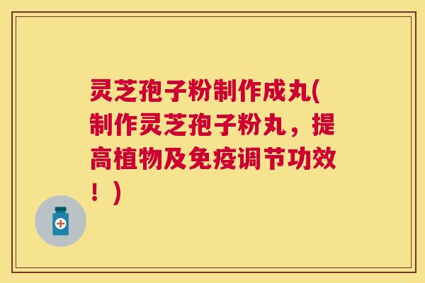 灵芝孢子粉制作成丸(制作灵芝孢子粉丸，提高植物及免疫调节功效！)