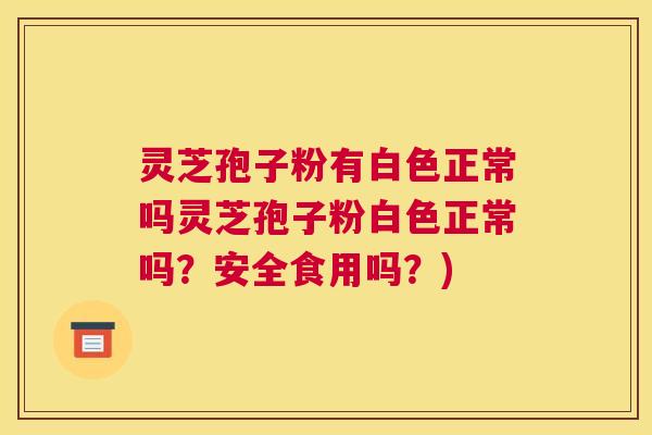 灵芝孢子粉有白色正常吗灵芝孢子粉白色正常吗？安全食用吗？)