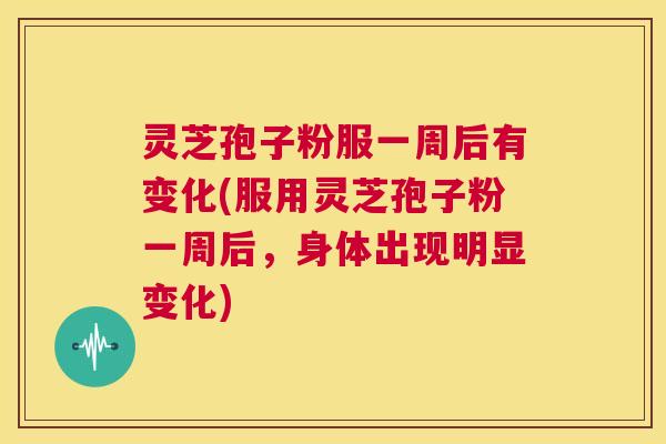 灵芝孢子粉服一周后有变化(服用灵芝孢子粉一周后，身体出现明显变化)