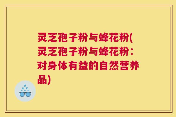 灵芝孢子粉与蜂花粉(灵芝孢子粉与蜂花粉：对身体有益的自然营养品)