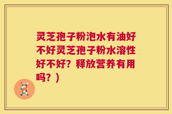 灵芝孢子粉泡水有油好不好灵芝孢子粉水溶性好不好？释放营养有用吗？)