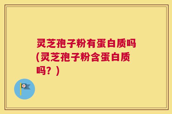 灵芝孢子粉有蛋白质吗(灵芝孢子粉含蛋白质吗？)