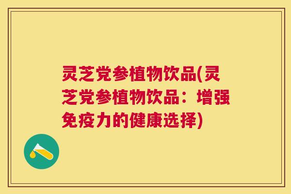 灵芝党参植物饮品(灵芝党参植物饮品：增强免疫力的健康选择)