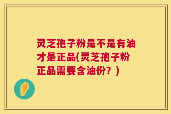 灵芝孢子粉是不是有油才是正品(灵芝孢子粉正品需要含油份？)