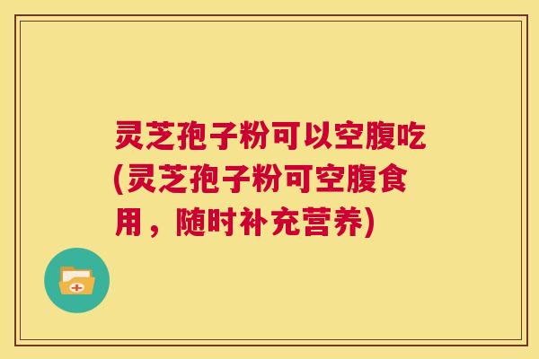 灵芝孢子粉可以空腹吃(灵芝孢子粉可空腹食用,随时补充营养) 灵芝孢子粉可以空腹吃(灵芝孢子粉可空腹食用,随时补充营养)