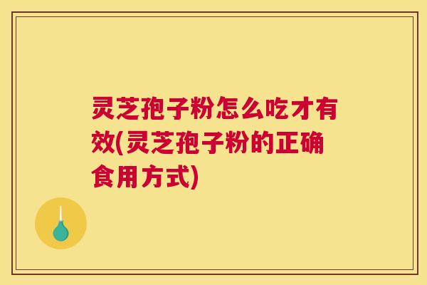 灵芝孢子粉怎么吃才有效(灵芝孢子粉的正确食用方式)