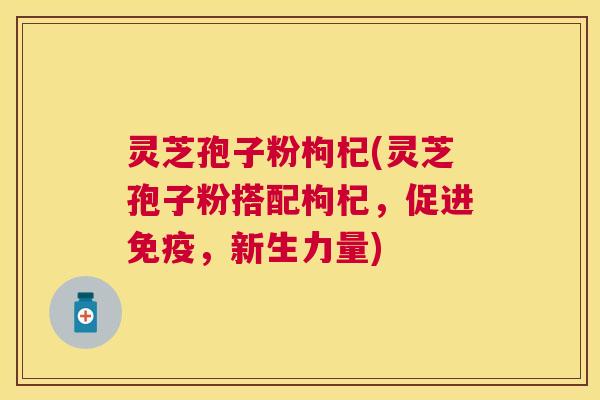 灵芝孢子粉枸杞(灵芝孢子粉搭配枸杞,促进免疫,新生力量) 灵芝孢子粉枸杞(灵芝孢子粉搭配枸杞,促进免疫,新生力量)