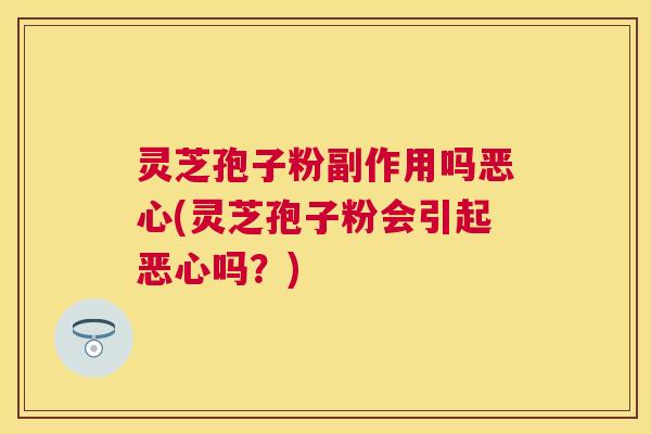 灵芝孢子粉副作用吗恶心(灵芝孢子粉会引起恶心吗？)