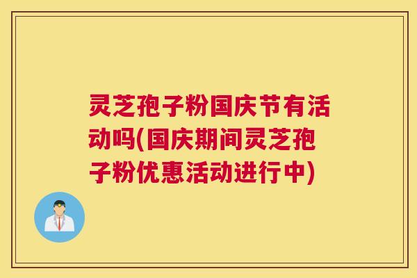 灵芝孢子粉国庆节有活动吗(国庆期间灵芝孢子粉优惠活动进行中) 灵芝孢子粉国庆节有活动吗(国庆期间灵芝孢子粉优惠活动进行中)