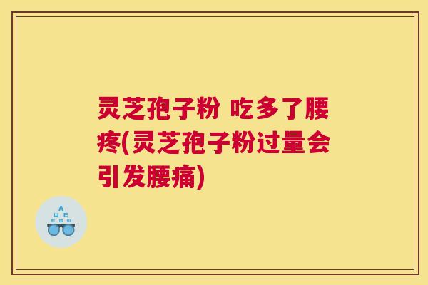 灵芝孢子粉 吃多了腰疼(灵芝孢子粉过量会引发腰痛)