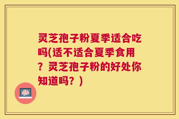 灵芝孢子粉夏季适合吃吗(适不适合夏季食用？灵芝孢子粉的好处你知道吗？)