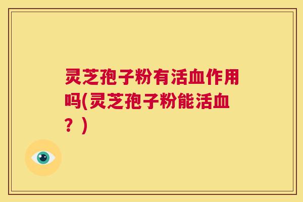 灵芝孢子粉有活血作用吗(灵芝孢子粉能活血？)