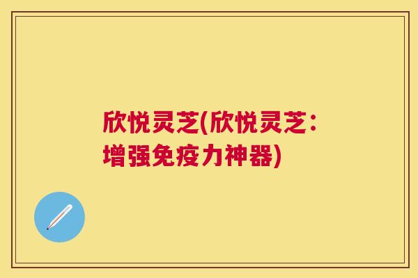 欣悦灵芝(欣悦灵芝：增强免疫力神器)