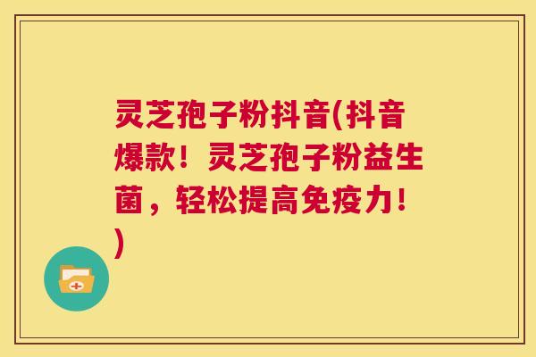 灵芝孢子粉抖音(抖音爆款！灵芝孢子粉益生菌，轻松提高免疫力！)