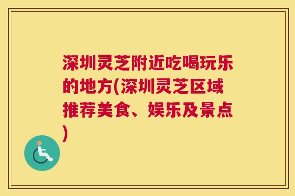 深圳灵芝附近吃喝玩乐的地方(深圳灵芝区域推荐美食、娱乐及景点)