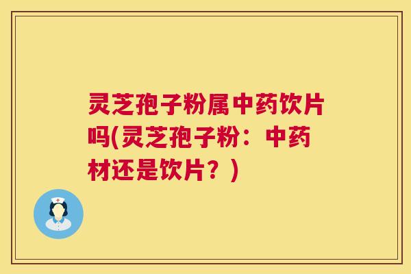 灵芝孢子粉属中药饮片吗(灵芝孢子粉：中药材还是饮片？)