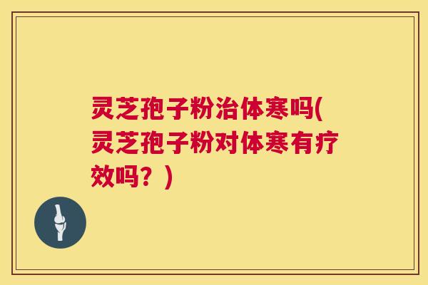 灵芝孢子粉治体寒吗(灵芝孢子粉对体寒有疗效吗？)