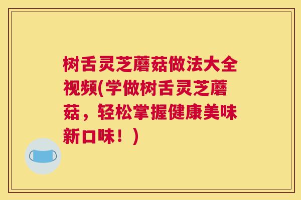 树舌灵芝蘑菇做法大全视频(学做树舌灵芝蘑菇，轻松掌握健康美味新口味！)