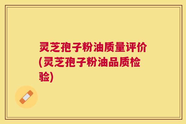 灵芝孢子粉油质量评价(灵芝孢子粉油品质检验)