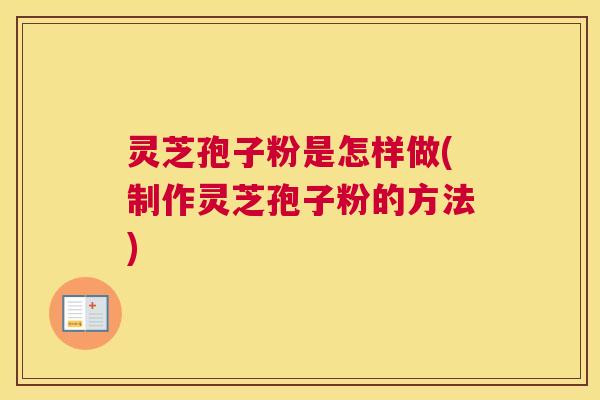 灵芝孢子粉是怎样做(制作灵芝孢子粉的方法)