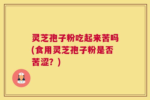 灵芝孢子粉吃起来苦吗(食用灵芝孢子粉是否苦涩？)