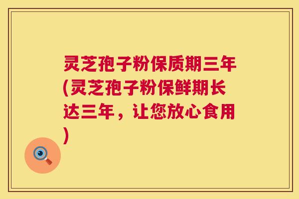 灵芝孢子粉保质期三年(灵芝孢子粉保鲜期长达三年，让您放心食用)