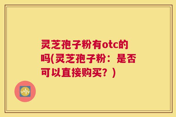 灵芝孢子粉有otc的吗(灵芝孢子粉：是否可以直接购买？)