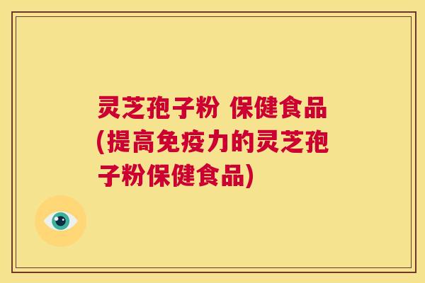 灵芝孢子粉 保健食品(提高免疫力的灵芝孢子粉保健食品)