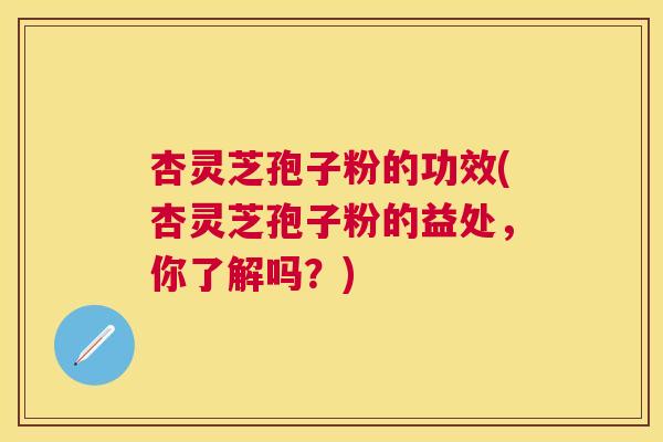 杏灵芝孢子粉的功效(杏灵芝孢子粉的益处，你了解吗？)