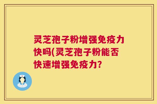 灵芝孢子粉增强免疫力快吗(灵芝孢子粉能否快速增强免疫力？