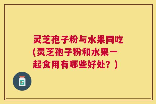 灵芝孢子粉与水果同吃(灵芝孢子粉和水果一起食用有哪些好处？)