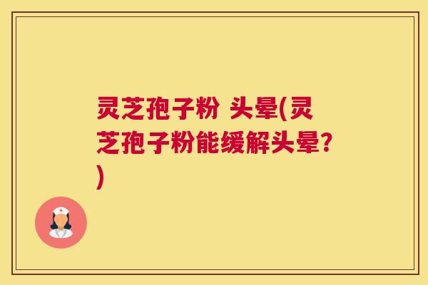 灵芝孢子粉 头晕(灵芝孢子粉能缓解头晕?) 灵芝孢子粉 头晕(灵芝孢子粉能缓解头晕?)