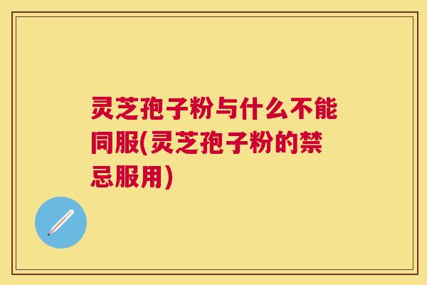 灵芝孢子粉与什么不能同服(灵芝孢子粉的禁忌服用)