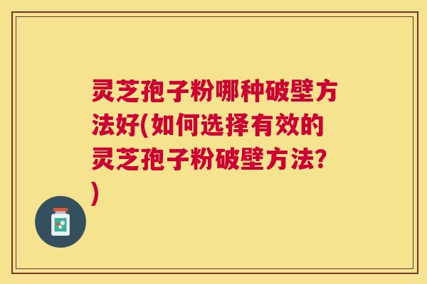 灵芝孢子粉哪种破壁方法好(如何选择有效的灵芝孢子粉破壁方法?) 灵芝孢子粉哪种破壁方法好(如何选择有效的灵芝孢子粉破壁方法?)