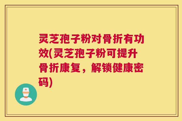 灵芝孢子粉对骨折有功效(灵芝孢子粉可提升骨折康复，解锁健康密码)
