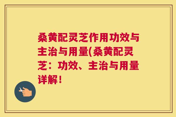 桑黄配灵芝作用功效与主治与用量(桑黄配灵芝：功效、主治与用量详解！