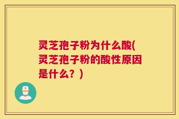 灵芝孢子粉为什么酸(灵芝孢子粉的酸性原因是什么？)