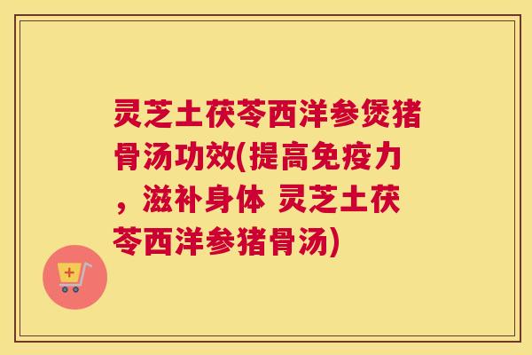 灵芝土茯苓西洋参煲猪骨汤功效(提高免疫力，滋补身体 灵芝土茯苓西洋参猪骨汤)