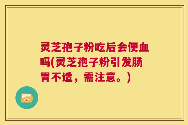 灵芝孢子粉吃后会便血吗(灵芝孢子粉引发肠胃不适，需注意。)