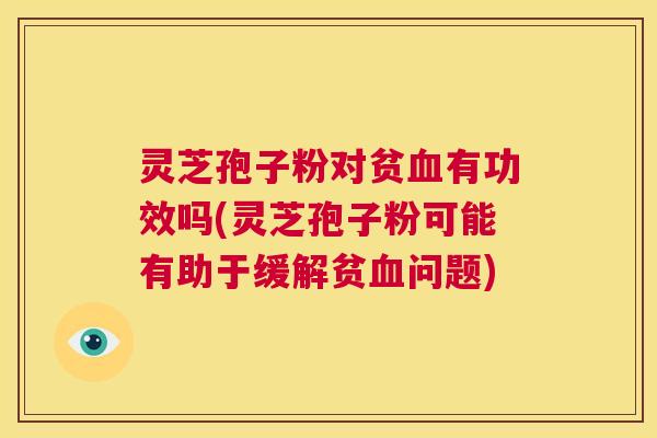 灵芝孢子粉对贫血有功效吗(灵芝孢子粉可能有助于缓解贫血问题)