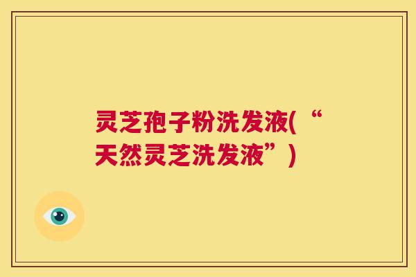 灵芝孢子粉洗发液(“天然灵芝洗发液”)