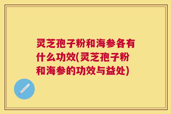 灵芝孢子粉和海参各有什么功效(灵芝孢子粉和海参的功效与益处)
