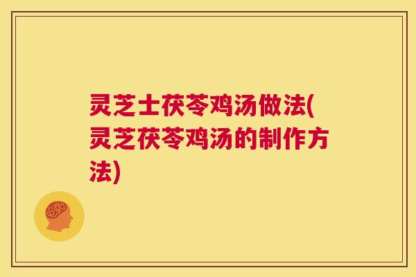 灵芝士茯苓鸡汤做法(灵芝茯苓鸡汤的制作方法) 灵芝士茯苓鸡汤做法(灵芝茯苓鸡汤的制作方法)