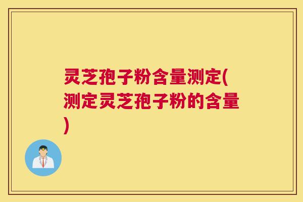 灵芝孢子粉含量测定(测定灵芝孢子粉的含量) 灵芝孢子粉含量测定(测定灵芝孢子粉的含量)