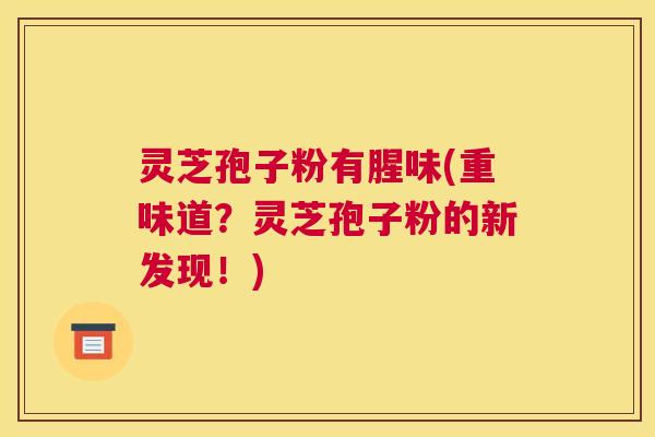 灵芝孢子粉有腥味(重味道？灵芝孢子粉的新发现！)