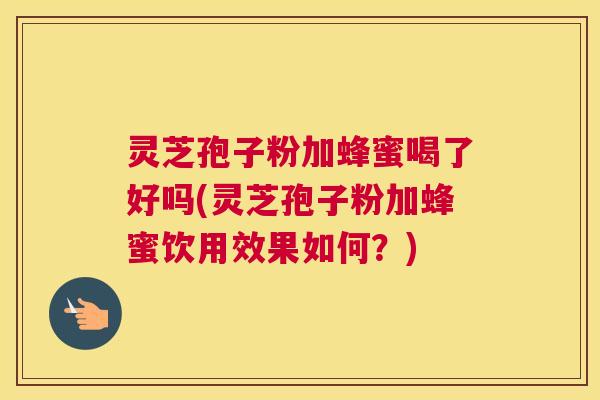 灵芝孢子粉加蜂蜜喝了好吗(灵芝孢子粉加蜂蜜饮用效果如何？)