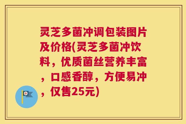 灵芝多菌冲调包装图片及价格(灵芝多菌冲饮料,优质菌丝营养丰富,口感香醇,方便易冲,仅售25元) 灵芝多菌冲调包装图片及价格(灵芝多菌冲饮料,优质菌丝营养丰富,口感香醇,方便易冲,仅售25元)