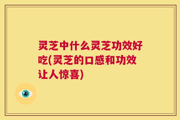 灵芝中什么灵芝功效好吃(灵芝的口感和功效让人惊喜)