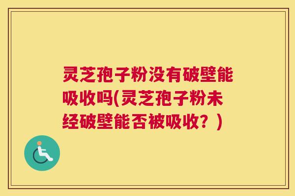 灵芝孢子粉没有破壁能吸收吗(灵芝孢子粉未经破壁能否被吸收？)