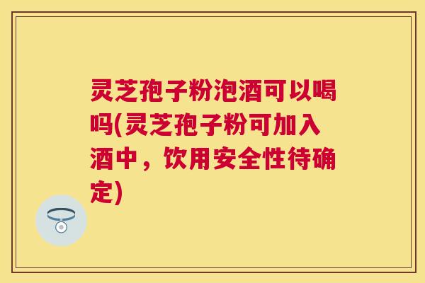 灵芝孢子粉泡酒可以喝吗(灵芝孢子粉可加入酒中，饮用安全性待确定)